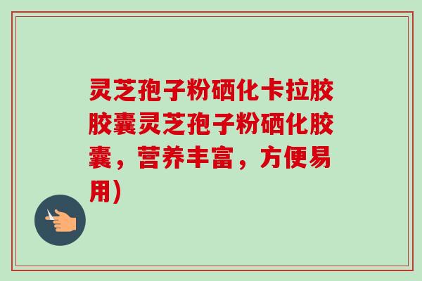 灵芝孢子粉硒化卡拉胶胶囊灵芝孢子粉硒化胶囊，营养丰富，方便易用)
