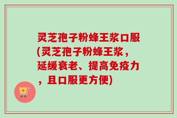 灵芝孢子粉蜂王浆口服(灵芝孢子粉蜂王浆，延缓衰老、提高免疫力，且口服更方便)