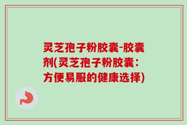 灵芝孢子粉胶囊-胶囊剂(灵芝孢子粉胶囊：方便易服的健康选择)