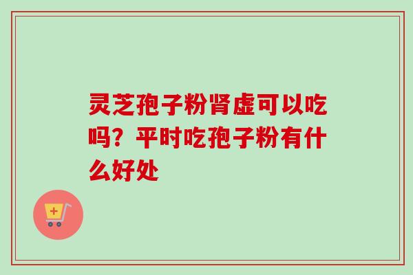 灵芝孢子粉肾虚可以吃吗？平时吃孢子粉有什么好处