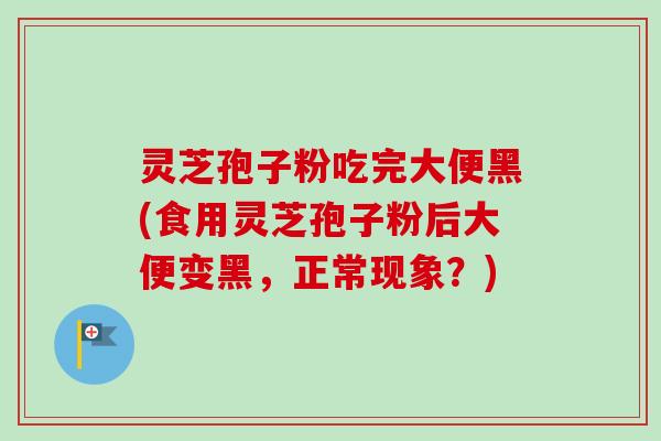灵芝孢子粉吃完大便黑(食用灵芝孢子粉后大便变黑，正常现象？)