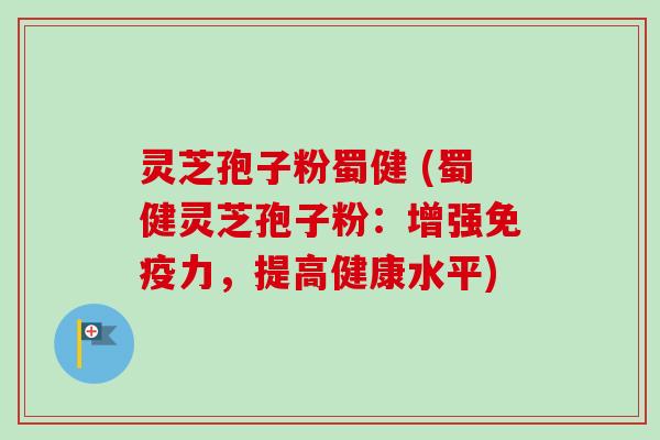 灵芝孢子粉蜀健 (蜀健灵芝孢子粉：增强免疫力，提高健康水平)