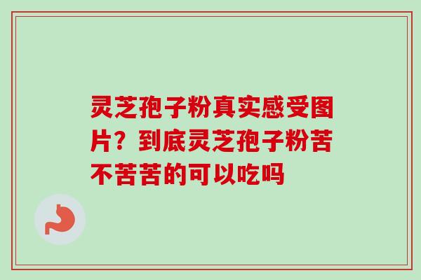 灵芝孢子粉真实感受图片？到底灵芝孢子粉苦不苦苦的可以吃吗