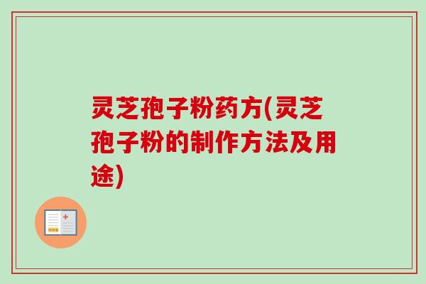灵芝孢子粉药方(灵芝孢子粉的制作方法及用途)