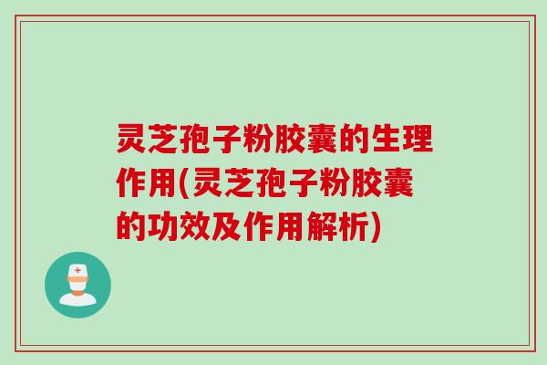 灵芝孢子粉胶囊的生理作用(灵芝孢子粉胶囊的功效及作用解析)