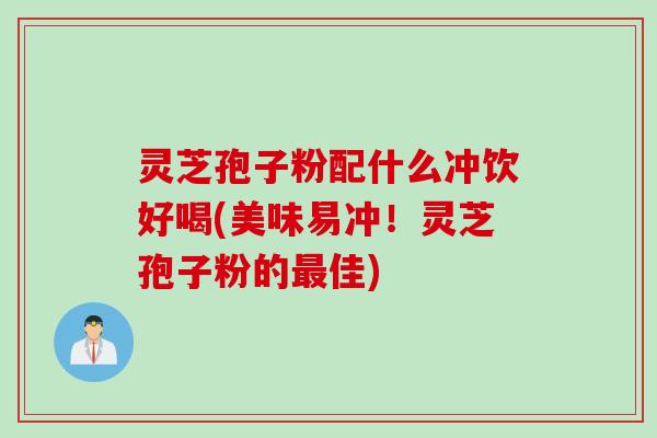 灵芝孢子粉配什么冲饮好喝(美味易冲!灵芝孢子粉的最佳)