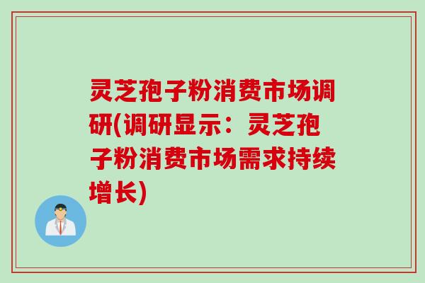 灵芝孢子粉消费市场调研(调研显示：灵芝孢子粉消费市场需求持续增长)