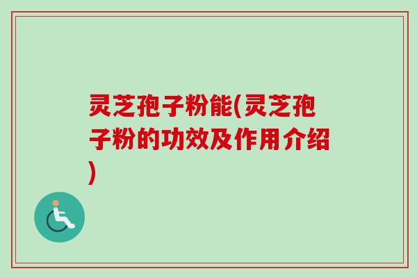 灵芝孢子粉能(灵芝孢子粉的功效及作用介绍)