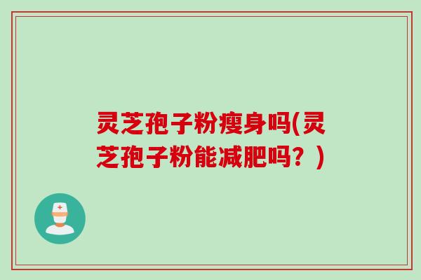 灵芝孢子粉瘦身吗(灵芝孢子粉能减肥吗？)