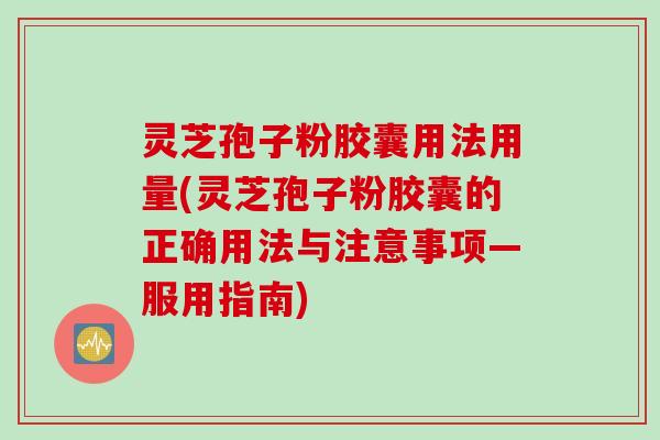灵芝孢子粉胶囊用法用量(灵芝孢子粉胶囊的正确用法与注意事项—服用指南)