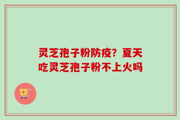 灵芝孢子粉防疫？夏天吃灵芝孢子粉不上火吗