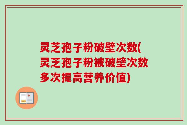 灵芝孢子粉破壁次数(灵芝孢子粉被破壁次数多次提高营养价值)