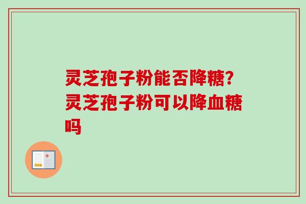 灵芝孢子粉能否降糖？灵芝孢子粉可以降吗