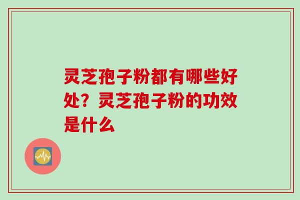 灵芝孢子粉都有哪些好处？灵芝孢子粉的功效是什么