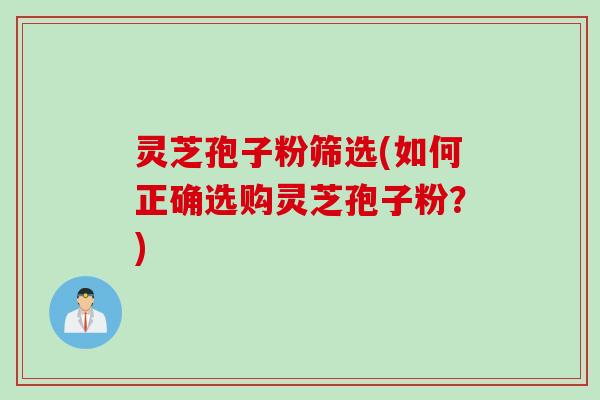 灵芝孢子粉筛选(如何正确选购灵芝孢子粉？)