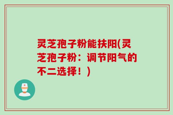 灵芝孢子粉能扶阳(灵芝孢子粉：调节阳气的不二选择！)