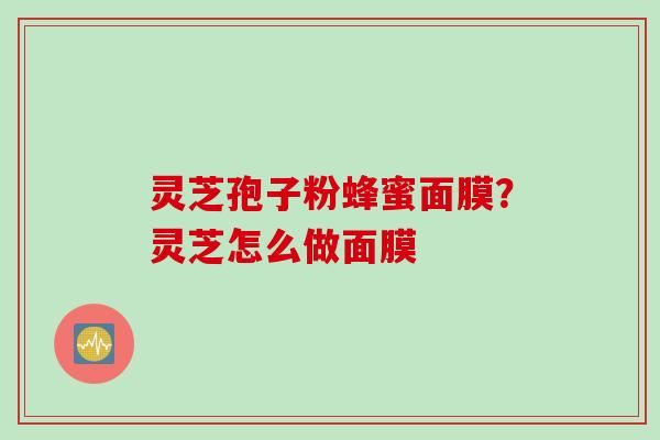 灵芝孢子粉蜂蜜面膜？灵芝怎么做面膜