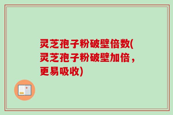 灵芝孢子粉破壁倍数(灵芝孢子粉破壁加倍，更易吸收)