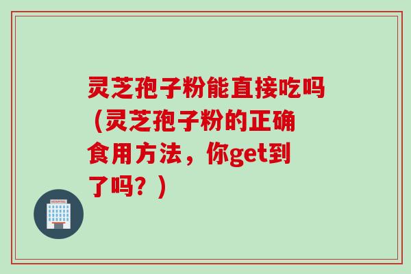 灵芝孢子粉能直接吃吗 (灵芝孢子粉的正确食用方法，你get到了吗？)