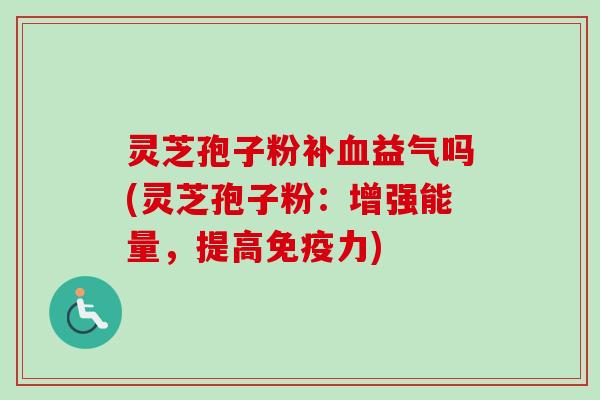 灵芝孢子粉补益气吗(灵芝孢子粉：增强能量，提高免疫力)