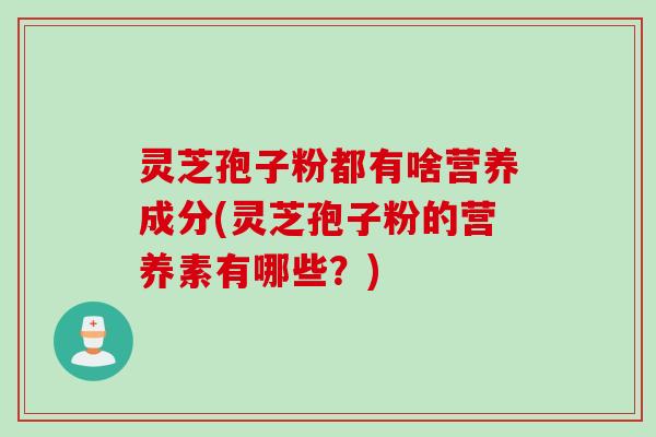 灵芝孢子粉都有啥营养成分(灵芝孢子粉的营养素有哪些？)