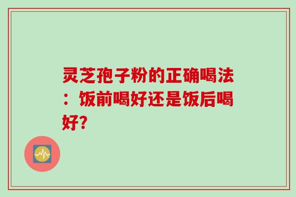 灵芝孢子粉的正确喝法：饭前喝好还是饭后喝好？