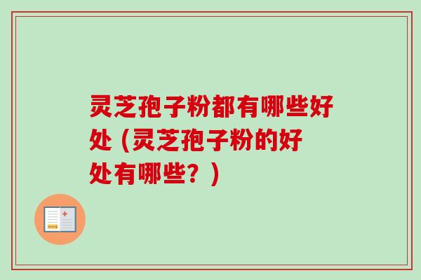 灵芝孢子粉都有哪些好处 (灵芝孢子粉的好处有哪些？)