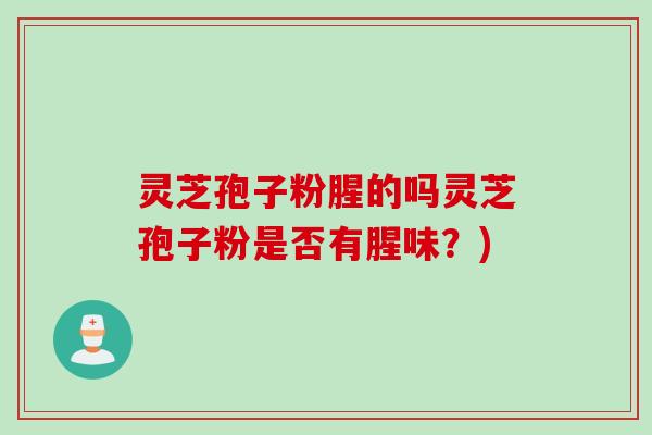 灵芝孢子粉腥的吗灵芝孢子粉是否有腥味？)