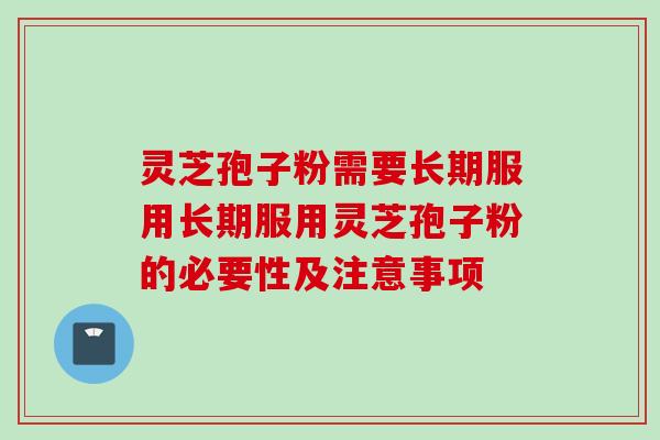 灵芝孢子粉需要长期服用长期服用灵芝孢子粉的必要性及注意事项