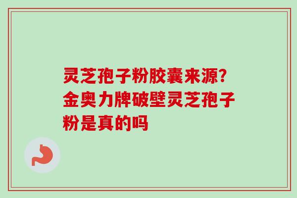 灵芝孢子粉胶囊来源？金奥力牌破壁灵芝孢子粉是真的吗