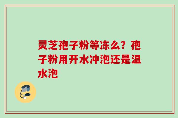 灵芝孢子粉等冻么？孢子粉用开水冲泡还是温水泡