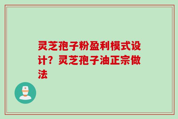 灵芝孢子粉盈利模式设计？灵芝孢子油正宗做法