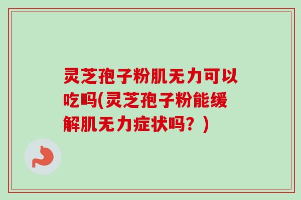 灵芝孢子粉肌无力可以吃吗(灵芝孢子粉能缓解肌无力症状吗？)