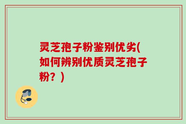 灵芝孢子粉鉴别优劣(如何辨别优质灵芝孢子粉？)