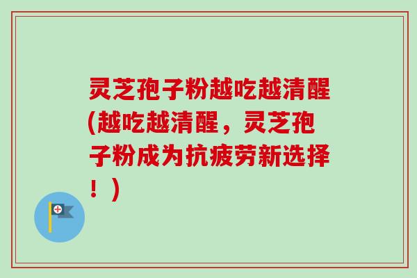 灵芝孢子粉越吃越清醒(越吃越清醒，灵芝孢子粉成为新选择！)