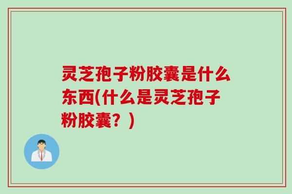 灵芝孢子粉胶囊是什么东西(什么是灵芝孢子粉胶囊？)
