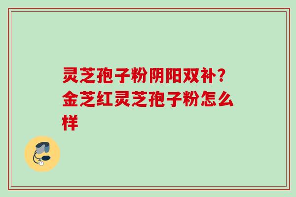 灵芝孢子粉阴阳双补？金芝红灵芝孢子粉怎么样