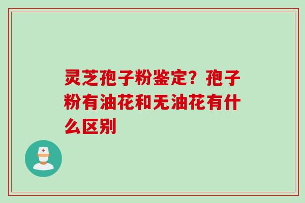灵芝孢子粉鉴定？孢子粉有油花和无油花有什么区别