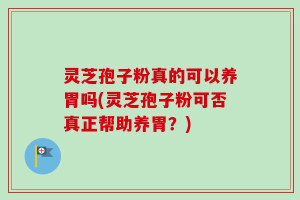灵芝孢子粉真的可以养胃吗(灵芝孢子粉可否真正帮助养胃？)