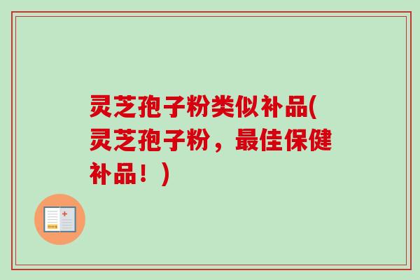 灵芝孢子粉类似补品(灵芝孢子粉，佳保健补品！)