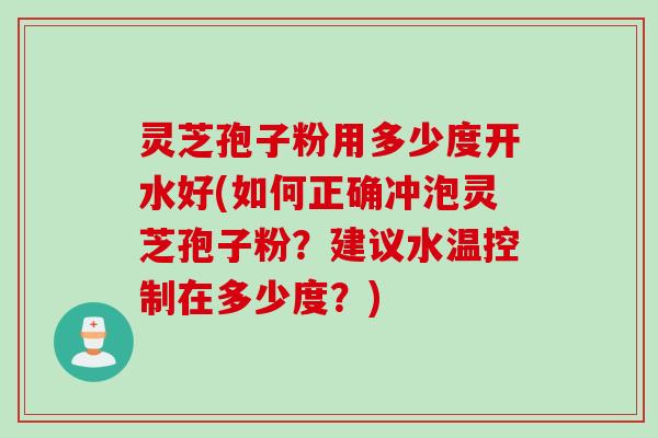 灵芝孢子粉用多少度开水好(如何正确冲泡灵芝孢子粉？建议水温控制在多少度？)