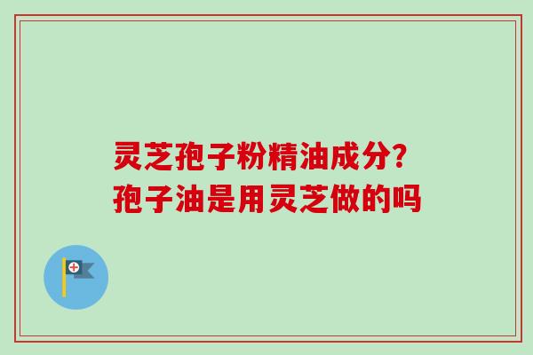 灵芝孢子粉精油成分?孢子油是用灵芝做的吗