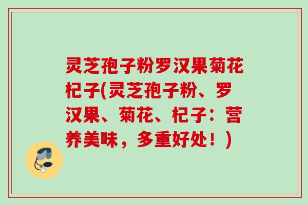 灵芝孢子粉罗汉果菊花杞子(灵芝孢子粉、罗汉果、菊花、杞子：营养美味，多重好处！)