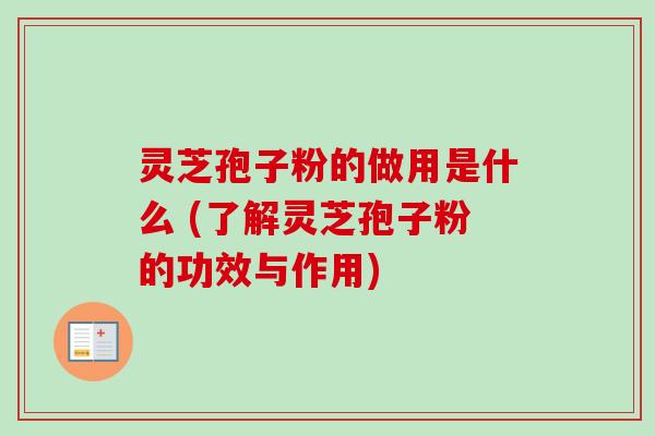 灵芝孢子粉的做用是什么 (了解灵芝孢子粉的功效与作用)