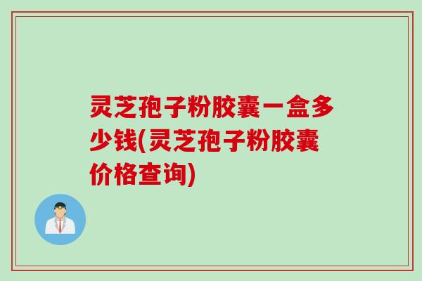 灵芝孢子粉胶囊一盒多少钱(灵芝孢子粉胶囊价格查询)