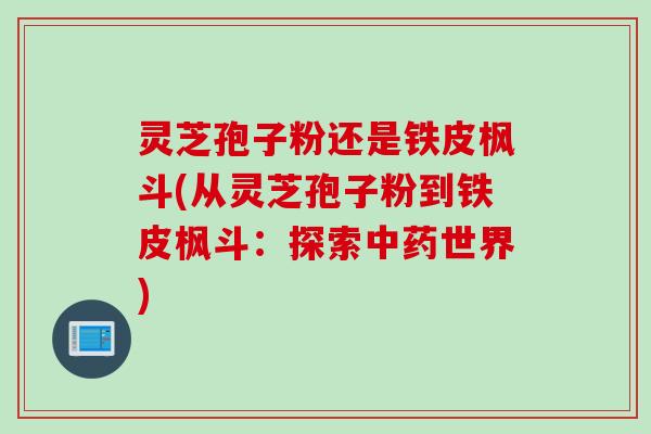 灵芝孢子粉还是铁皮枫斗(从灵芝孢子粉到铁皮枫斗：探索中药世界)