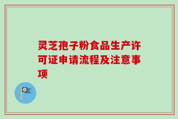 灵芝孢子粉食品生产许可证申请流程及注意事项