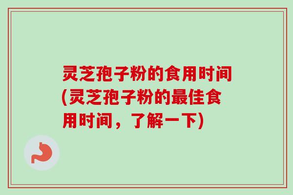 灵芝孢子粉的食用时间(灵芝孢子粉的佳食用时间，了解一下)