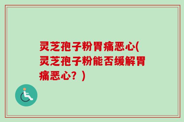 灵芝孢子粉胃痛恶心(灵芝孢子粉能否缓解胃痛恶心?)