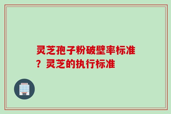 灵芝孢子粉破壁率标准？灵芝的执行标准